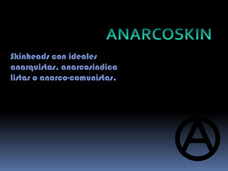 Skinheads con ideales
anarquistas, anarcosindica
listas o anarco-comunistas.
 