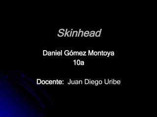 Skinhead Daniel Gómez Montoya 10a Docente:   Juan Diego Uribe 
