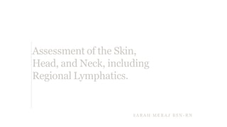 Assessment of the Skin,
Head, and Neck, including
Regional Lymphatics.
SA RA H M E RA J BSN - RN
 