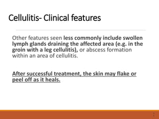 Cellulitis- Clinical features
Other features seen less commonly include swollen
lymph glands draining the affected area (e.g. in the
groin with a leg cellulitis), or abscess formation
within an area of cellulitis.
After successful treatment, the skin may flake or
peel off as it heals.
3
4
 