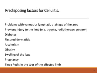 Predisposing factors for Cellulitis:
Problems with venous or lymphatic drainage of the area
Previous injury to the limb (e.g. trauma, radiotherapy, surgery)
Diabetes
Fissured dermatitis
Alcoholism
Obesity
Swelling of the legs
Pregnancy
Tinea Pedis in the toes of the affected limb
35
 