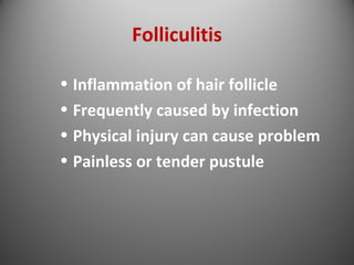 Folliculitis 
• Inflammation of hair follicle 
• Frequently caused by infection 
• Physical injury can cause problem 
• Painless or tender pustule 
 