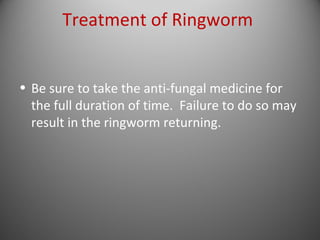 Treatment of Ringworm 
• Be sure to take the anti-fungal medicine for 
the full duration of time. Failure to do so may 
result in the ringworm returning. 
 