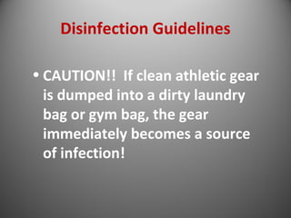 Disinfection Guidelines 
• CAUTION!! If clean athletic gear 
is dumped into a dirty laundry 
bag or gym bag, the gear 
immediately becomes a source 
of infection! 
 