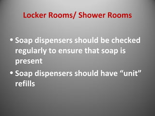 Locker Rooms/ Shower Rooms 
• Soap dispensers should be checked 
regularly to ensure that soap is 
present 
• Soap dispensers should have “unit” 
refills 
 