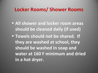 Locker Rooms/ Shower Rooms 
• All shower and locker room areas 
should be cleaned daily (if used) 
• Towels should not be shared. If 
they are washed at school, they 
should be washed in soap and 
water at 160 F minimum and dried 
in a hot dryer. 
 