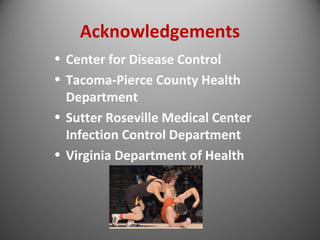 Acknowledgements 
• Center for Disease Control 
• Tacoma-Pierce County Health 
Department 
• Sutter Roseville Medical Center 
Infection Control Department 
• Virginia Department of Health 
