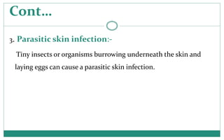 Cont…
3. Parasitic skin infection:-
Tiny insects or organisms burrowing underneath the skin and
laying eggs can cause a pa...