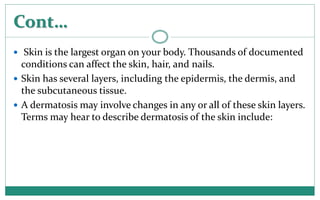 Cont…
 Skin is the largest organ on your body. Thousands of documented
conditions can affect the skin, hair, and nails.
...