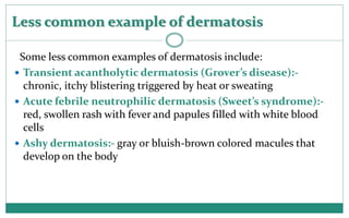 Less common example of dermatosis
Some less common examples of dermatosis include:
 Transient acantholytic dermatosis (Gr...