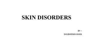 SKIN DISORDERS
BY –
SHUBHRIMA KHAN
 