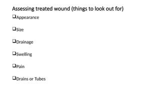 Assessing treated wound (things to look out for)
Appearance
Size
Drainage
Swelling
Pain
Drains or Tubes
 
