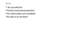 Cont’d
 Be cost effective
 Provide mechanical protection
 Be conformable and mouldable
 Be able to be sterilized
 