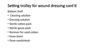 Setting trolley for wound dressing cont’d
Bottom shelf
• Cleaning solution
• Dressing solution
• Sterile cotton pack
• Sterile gauze pack
• Reciever for used cotton
• Draw sheet
• Draw mackintosh
 
