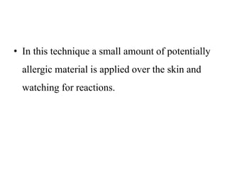 • In this technique a small amount of potentially
allergic material is applied over the skin and
watching for reactions.
 