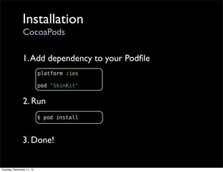 Installation
                CocoaPods

               1. Add dependency to your Podﬁle
                           platform :ios

                           pod 'SkinKit'


                2. Run
                           $ pod install



               3. Done!


Tuesday, December 11, 12
 