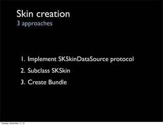 Skin creation
                3 approaches




                   1. Implement SKSkinDataSource protocol
                   2. Subclass SKSkin
                   3. Create Bundle




Tuesday, December 11, 12
 