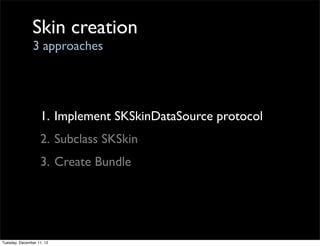 Skin creation
                3 approaches




                   1. Implement SKSkinDataSource protocol
                   2. Subclass SKSkin
                   3. Create Bundle




Tuesday, December 11, 12
 