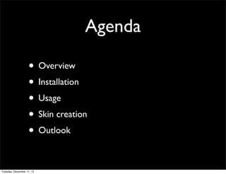 Agenda

                   • Overview
                   • Installation
                   • Usage
                   • Skin creation
                   • Outlook

Tuesday, December 11, 12
 
