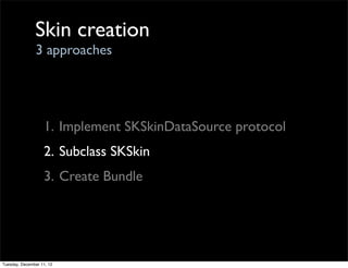 Skin creation
                3 approaches




                   1. Implement SKSkinDataSource protocol
                   2. Subclass SKSkin
                   3. Create Bundle




Tuesday, December 11, 12
 