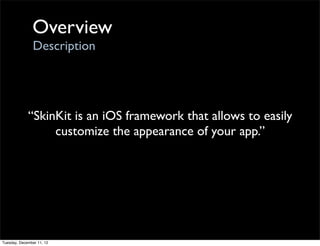 Overview
                Description




             “SkinKit is an iOS framework that allows to easily
                  customize the appearance of your app.”




Tuesday, December 11, 12
 
