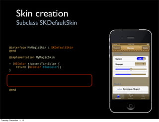 Skin creation
                Subclass SKDefaultSkin


        @interface MyMagicSkin : SKDefaultSkin
        @end

        @implementation MyMagicSkin

        - (UIColor *)accentTintColor {
            return [UIColor blueColor];
        }




        @end




Tuesday, December 11, 12
 