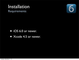 Installation
                Requirements




                   • iOS 6.0 or newer.
                   • Xcode 4.5 or newer.


Tuesday, December 11, 12
 