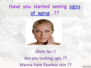 Have  you  started  seeing  signs  of  aging ..?? Ohhh No !! Are you looking ugly ?? Wanna have flawless skin ?? 