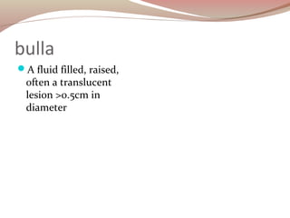 bulla
A fluid filled, raised,
often a translucent
lesion >0.5cm in
diameter
 