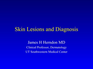 Skin Lesions and Diagnosis 
James H Herndon MD 
Clinical Professor, Dermatology 
UT Southwestern Medical Center 
 
