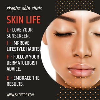 SKIN LIFE
skeptre skin clinic
WWW.SKEPTRE.COM
L - LOVE YOUR
SUNSCREEN.
I - IMPROVE
LIFESTYLE HABITS.
F - FOLLOW YOUR
DERMATOLOGIST
ADVICE.
E - EMBRACE THE
RESULTS.
 