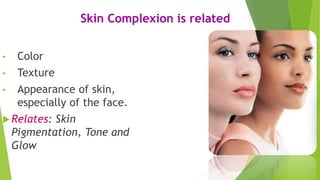 Skin Complexion is related
• Color
• Texture
• Appearance of skin,
especially of the face.
Relates: Skin
Pigmentation, Tone and
Glow
 