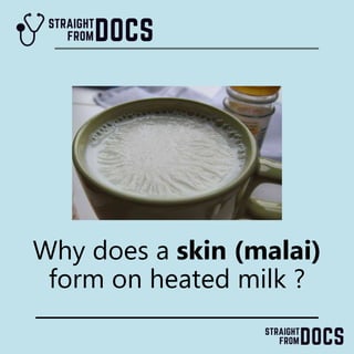Why does a skin (malai)
form on heated milk ?
 