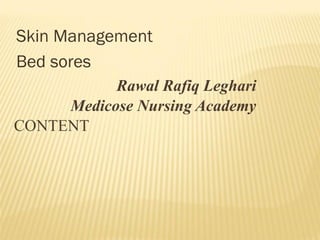 Skin Management
Bed sores
Rawal Rafiq Leghari
Medicose Nursing Academy
CONTENT
 