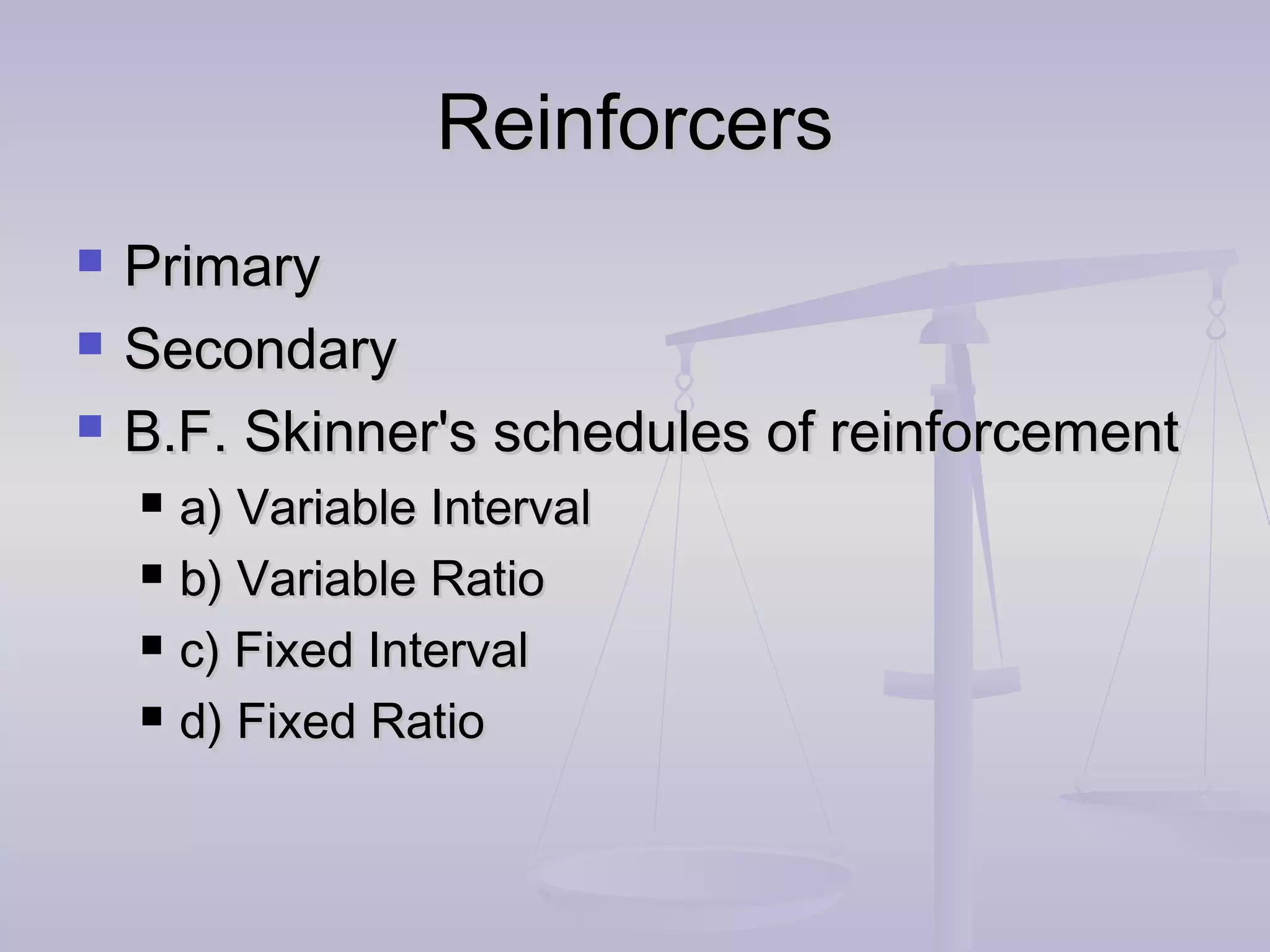 ReinforcersReinforcers
 PrimaryPrimary
 SecondarySecondary
 B.F. Skinner's schedules of reinforcementB.F. Skinner's schedules of reinforcement
 a) Variable Intervala) Variable Interval
 b) Variable Ratiob) Variable Ratio
 c) Fixed Intervalc) Fixed Interval
 d) Fixed Ratiod) Fixed Ratio
 