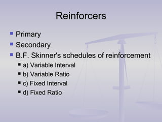 ReinforcersReinforcers
 PrimaryPrimary
 SecondarySecondary
 B.F. Skinner's schedules of reinforcementB.F. Skinner's schedules of reinforcement
 a) Variable Intervala) Variable Interval
 b) Variable Ratiob) Variable Ratio
 c) Fixed Intervalc) Fixed Interval
 d) Fixed Ratiod) Fixed Ratio
 