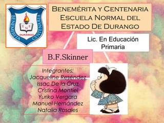 Benemérita y Centenaria
Escuela Normal del
Estado De Durango
Integrantes:
Jacqueline Reséndez
Issac De la Cruz
Cristina Montiel
Yuriko Vergara
Manuel Hernández
Natalia Rosales
Lic. En Educación
Primaria
 