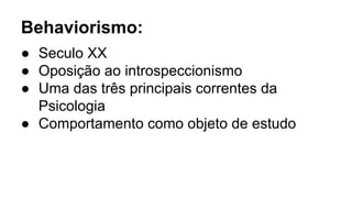 Behaviorismo:
● Seculo XX
● Oposição ao introspeccionismo
● Uma das três principais correntes da
Psicologia
● Comportamento como objeto de estudo
 
