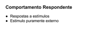 Comportamento Respondente
● Respostas a estímulos
● Estimulo puramente externo
 