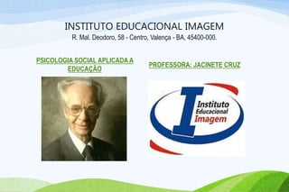INSTITUTO EDUCACIONAL IMAGEM
R. Mal. Deodoro, 58 - Centro, Valença - BA, 45400-000.
PSICOLOGIA SOCIAL APLICADA A
EDUCAÇÃO
PROFESSORA: JACINETE CRUZ
 