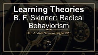 Learning Theories
B. F. Skinner: Radical
Behaviorism
Dan Andrei Navarro Bagao RPm
May
2019
 