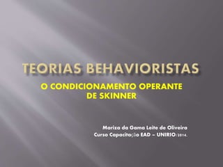 O CONDICIONAMENTO OPERANTE
DE SKINNER
Mariza da Gama Leite de Oliveira
Curso Capacitação EAD – UNIRIO/2014.
 