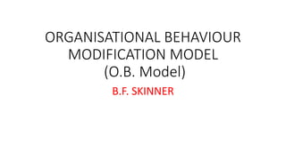 ORGANISATIONAL BEHAVIOUR
MODIFICATION MODEL
(O.B. Model)
B.F. SKINNER
 