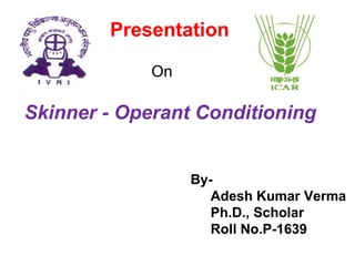 Skinner - Operant Conditioning
Presentation
On
By-
Adesh Kumar Verma
Ph.D., Scholar
Roll No.P-1639
 