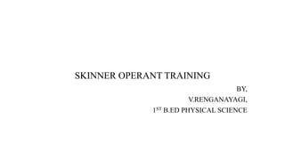 SKINNER OPERANT TRAINING
BY,
V.RENGANAYAGI,
1ST B.ED PHYSICAL SCIENCE
 
