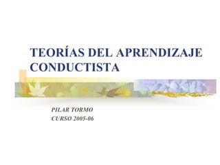 TEORÍAS DEL APRENDIZAJE
CONDUCTISTA


  PILAR TORMO
  CURSO 2005-06
 