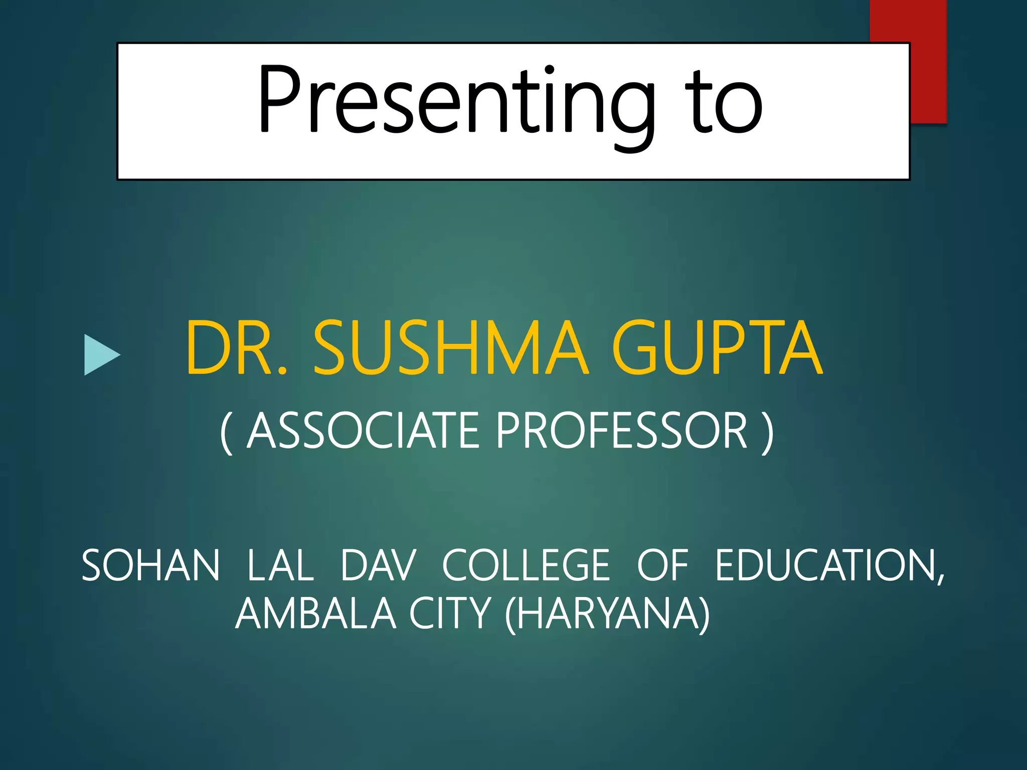 Presenting to
 DR. SUSHMA GUPTA
( ASSOCIATE PROFESSOR )
SOHAN LAL DAV COLLEGE OF EDUCATION,
AMBALA CITY (HARYANA)
 