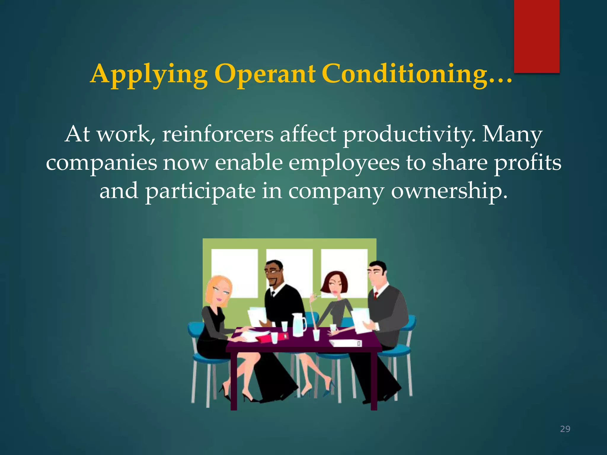 29
Applying Operant Conditioning…
At work, reinforcers affect productivity. Many
companies now enable employees to share profits
and participate in company ownership.
 