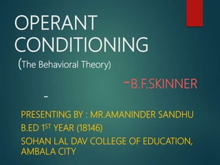 OPERANT
CONDITIONING
(The Behavioral Theory)
-B.F.SKINNER
-
PRESENTING BY : MR.AMANINDER SANDHU
B.ED 1ST YEAR (18146)
SOHAN LAL DAV COLLEGE OF EDUCATION,
AMBALA CITY
 