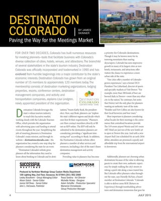 4 JULY 2015
D
estination Colorado leverages the
state’s robust tourism industry
to reach this lucrative market,
working closely with the Colorado Tourism
Office, which provides the organization
with advertising space and funding to attend
events throughout the year. Simplifying the
job of meeting planners is Destination
Colorado’s main mission, and through its
website—destinationcolorado.com—the
organization has created a one-stop shop for
planners considering the state for an event.
	 “Destination Colorado’s website gives
planners all the information they need to
know about booking in Colorado and its desti-
nations,” boasts Kathy Reak, the president-
elect. Here, says Reak, planners can “explore
the state’s different regions and decide which
ones best fit their requirements." Planners
can then contact members directly or fill
out an RFP online. The RFP will only be
submitted to the destinations planners are
considering, providing a "significant time-
saving tool” according to Reak. In addition,
the Destination Colorado website offers
planners a number of other services and
resources, including a list of the state’s finest
destination management and activity
companies.	
Providing value to planners has become
a priority for Colorado destinations.
Though it may be known more for its
towering mountains than soaring
skyscrapers, Colorado has seen impressive
growth in many of its largest cities as new
hotels, restaurants, and attractions offer
visitors the chance to experience a more
urban side of the state.
	 “Our cities offer a number of Colorado-
grown experiences,” says a former DCO
President Tim Litherland, director of sports
and specialty markets at Visit Denver. “For
example, more than 200 kinds of beer are
brewed daily in Denver—more than any other
city in the nation,” he continues, but notes
that Denver isn’t the only place for planners
wanting an authentic taste of the state:
“Boulder and Fort Collins are also known for
their local breweries and beer tours.” 	
Most important to planners considering
urban locales for their meetings is the conve-
nience that centralized locations provide.
The 519-room airport Westin and 165-room
ART Hotel are just two of the new hotels set
to open in Denver this year. And with a new
Airport Rail Line scheduled for an early 2016
debut, attendees are promised a speedy and
affordable trip from the international airport
to downtown.
	 Additionally, planners are choosing urban
destinations because of the value in allowing
guests to create their own, authentic experi-
ence by simply walking the city’s streets or
taking a quick ride along a mass transit line.
But Colorado offers planners value through-
out the state, says Danielle McNair, a board
member at Destination Colorado. “Colorado
is able to deliver more ROE (Return on
Experience) through teambuilding adven-
tures and destination immersion that goes far
Produced by Northstar Meetings Group Custom Media Department
100 Lighting Way, 2nd Floor, Secaucus, NJ 07094 (201) 902-2000
Lesley Krautheim - Group Managing Editor	 Tessa Sestina - Art Director
Alison Golub - Senior Editor 	 Michelle Hickey - Designer
Janice Hill Perez - Senior Editor 	 Adam Schaffer - Production Specialist
John L. DeCesare, Publisher	 Marianne Chmielewski - 	
Group Production Manager	
DESTINATION
COLORADO
Paving the Way for the Meetings Market
FOR OVER TWO DECADES, Colorado has built numerous resources
for meeting planners—tools that facilitate business with Colorado’s
diverse collection of cities, hotels, venues, and attractions.The brainchild
of several stakeholders in the state’s tourism industry, Destination
Colorado was officially incorporated and trademarked in 1990 and has
evolved from humble beginnings into a major contributor to the state’s
economic interests.Destination Colorado has grown from an original
number of 15 members to approximately 120 members today.The
membership consists of destination marketing organizations, lodging
properties, resorts, conference centers, destination
management companies, and activity and
transportation companies, explains Lisa Lindgren,
newly appointed president of the organization.
BY JAMES
SKINNER
 